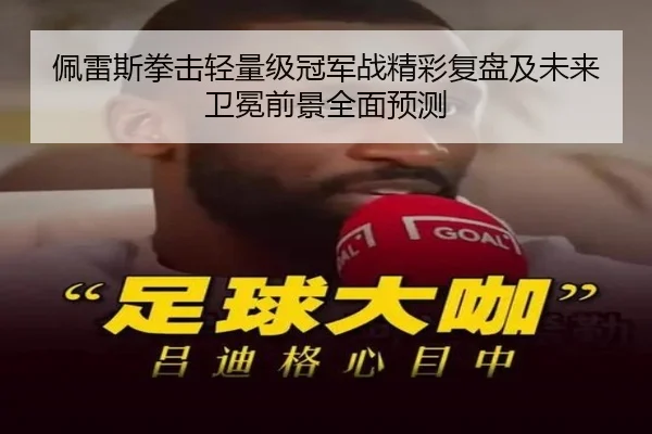 佩雷斯拳击轻量级冠军战精彩复盘及未来卫冕前景全面预测